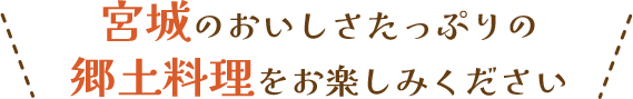 宮城のおいしさたっぷりの郷土料理をお楽しみください